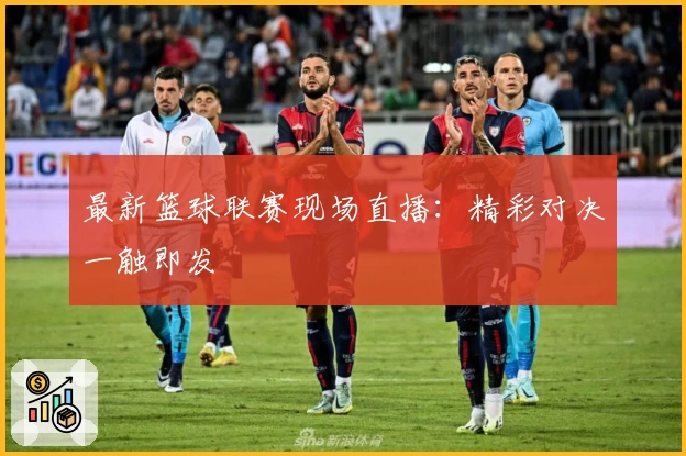 最新篮球联赛现场直播：精彩对决一触即发