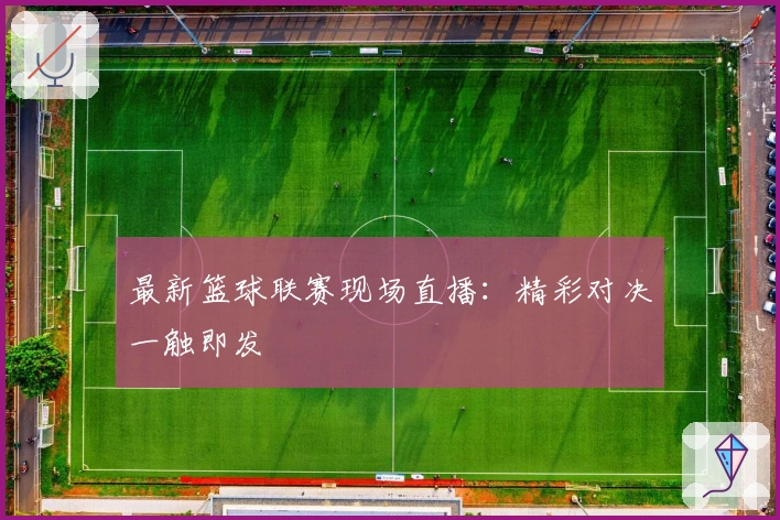 最新篮球联赛现场直播：精彩对决一触即发