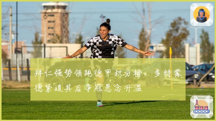 拜仁强势领跑德甲积分榜，多特蒙德紧追其后争冠悬念升温