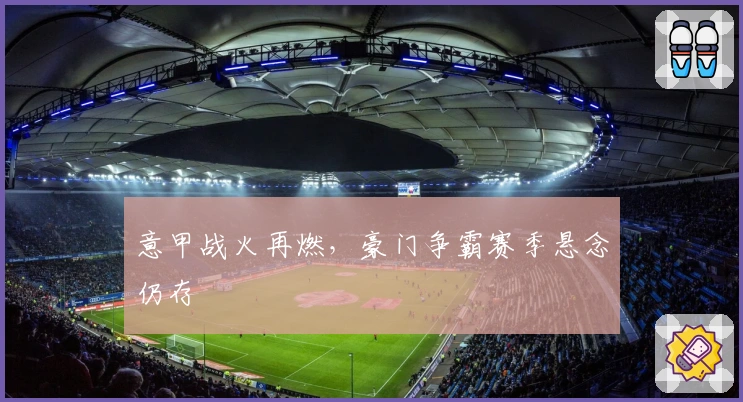 意甲战火再燃，豪门争霸赛季悬念仍存