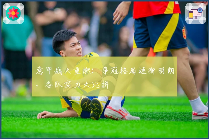 意甲战火重燃：争冠格局逐渐明朗，各队实力大比拼