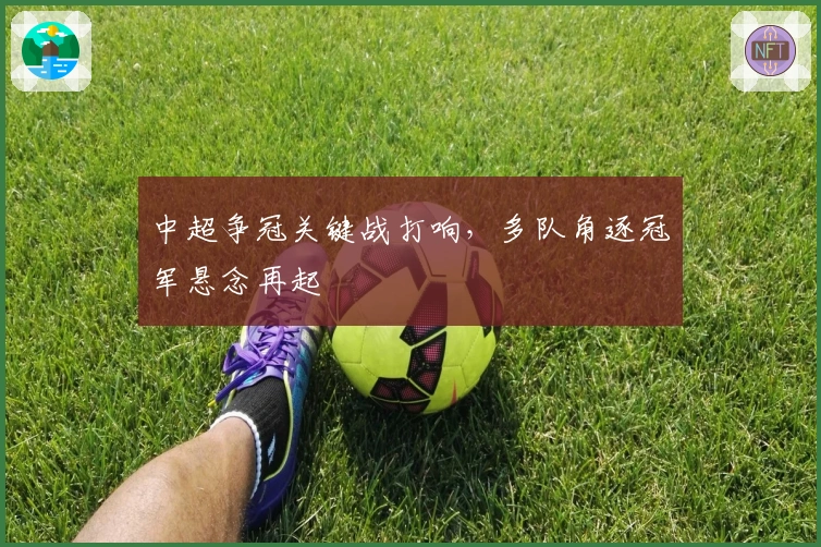 中超争冠关键战打响，多队角逐冠军悬念再起