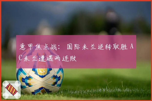 意甲焦点战：国际米兰逆转取胜 AC米兰遭遇两连败