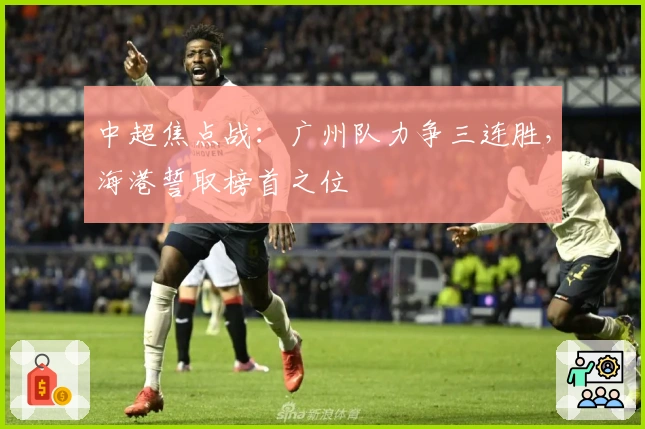 中超焦点战：广州队力争三连胜，海港誓取榜首之位