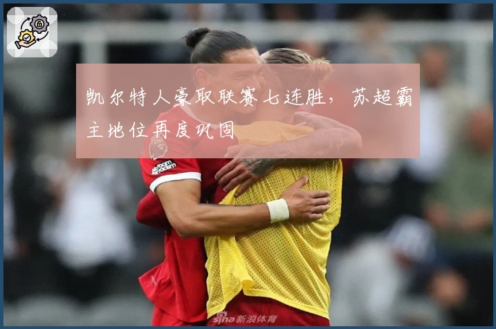 凯尔特人豪取联赛七连胜，苏超霸主地位再度巩固