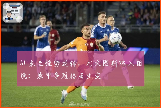 AC米兰强势逆转，尤文图斯陷入困境：意甲争冠格局生变