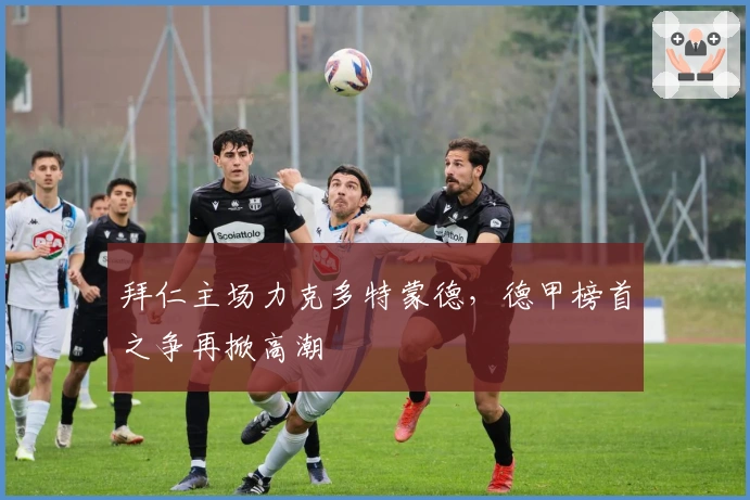 拜仁主场力克多特蒙德，德甲榜首之争再掀高潮