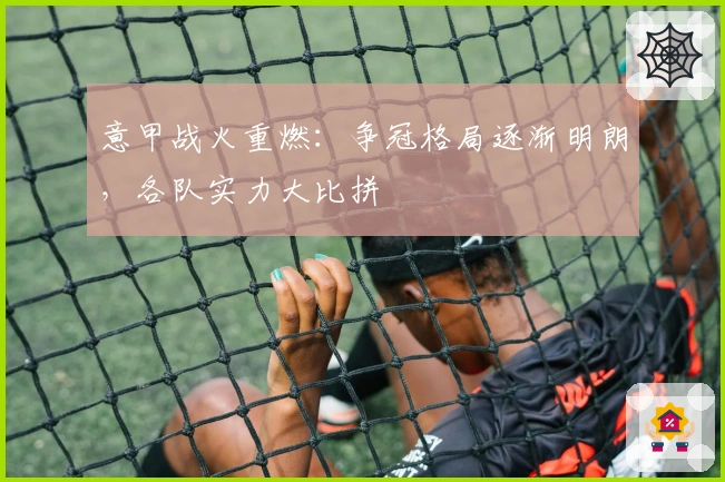 意甲战火重燃：争冠格局逐渐明朗，各队实力大比拼