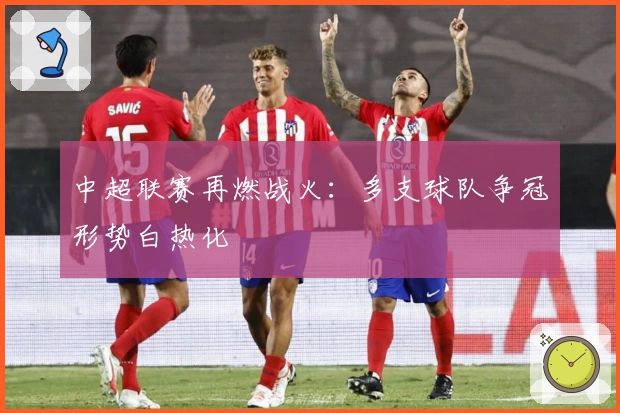 中超联赛再燃战火：多支球队争冠形势白热化