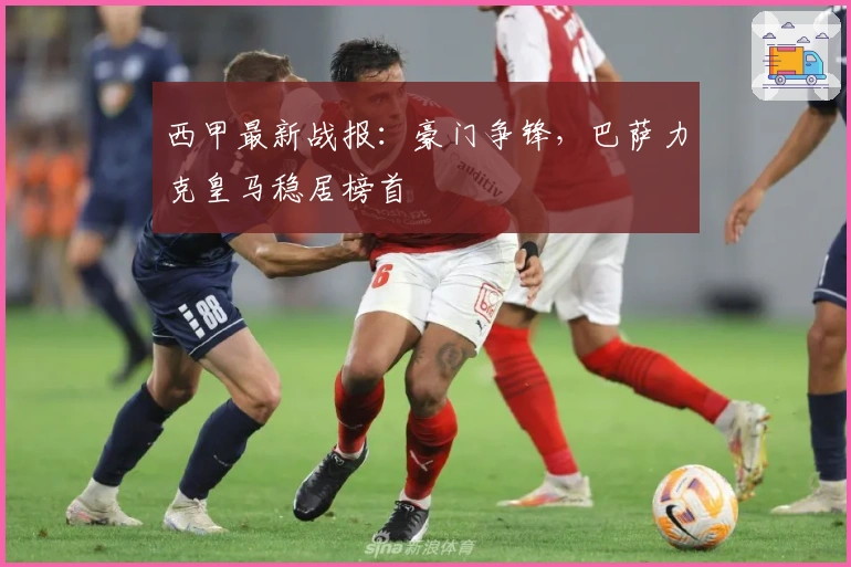 西甲最新战报：豪门争锋，巴萨力克皇马稳居榜首