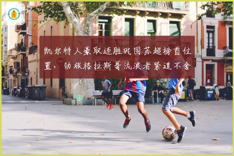 凯尔特人豪取连胜巩固苏超榜首位置，劲旅格拉斯哥流浪者紧追不舍