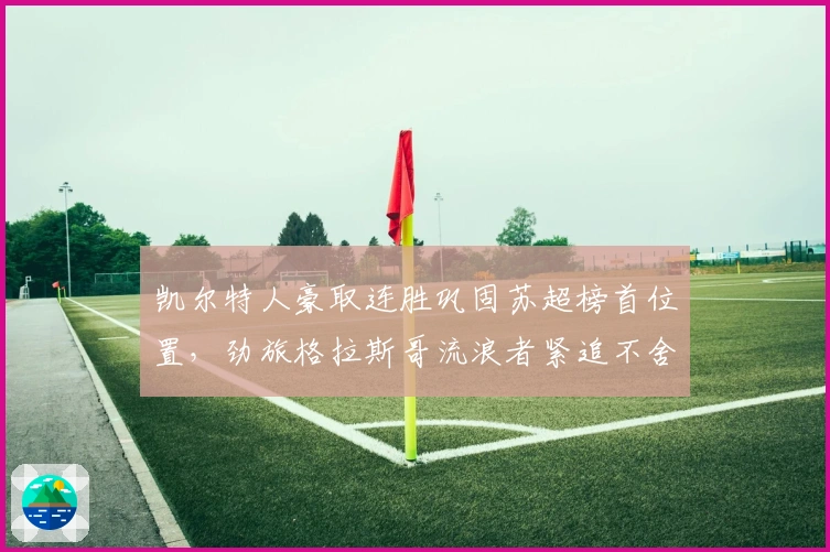 凯尔特人豪取连胜巩固苏超榜首位置，劲旅格拉斯哥流浪者紧追不舍