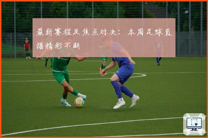 最新赛程及焦点对决:本周足球直播精彩不断