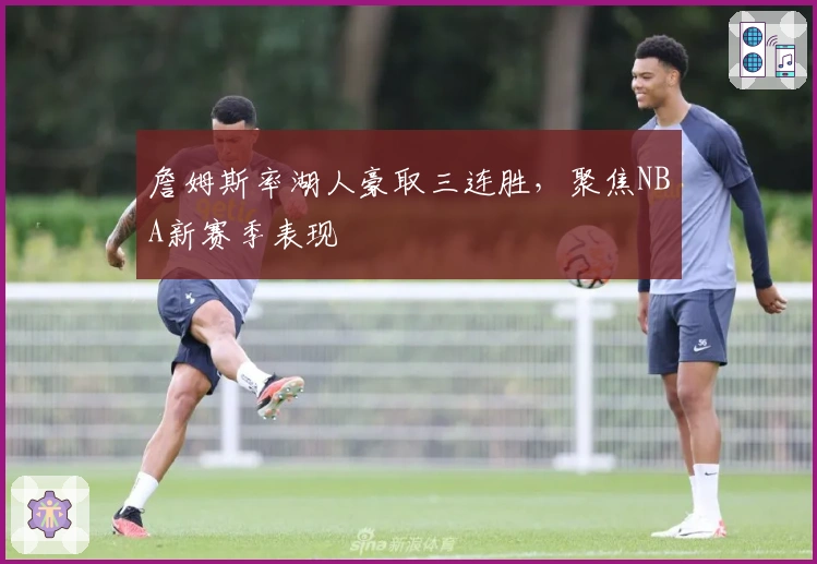 詹姆斯率湖人豪取三连胜，聚焦NBA新赛季表现