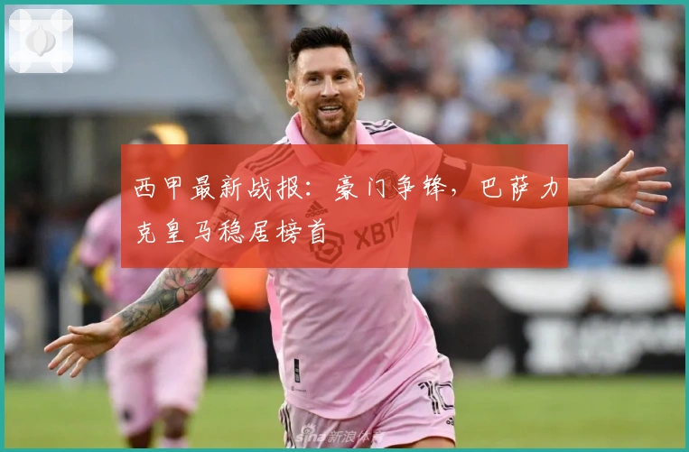 西甲最新战报：豪门争锋，巴萨力克皇马稳居榜首