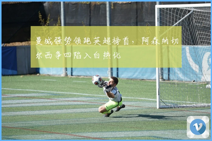 曼城强势领跑英超榜首，阿森纳切尔西争四陷入白热化