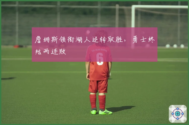 詹姆斯领衔湖人逆转取胜，勇士终结两连败