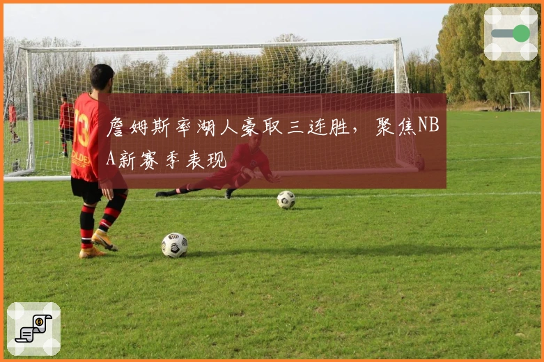 詹姆斯率湖人豪取三连胜,聚焦NBA新赛季表现