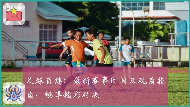 足球直播：最新赛事时间及观看指南，畅享精彩对决