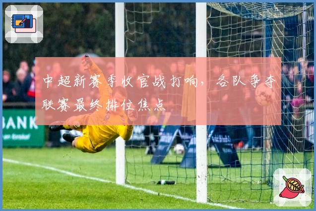 中超新赛季收官战打响，各队争夺联赛最终排位焦点