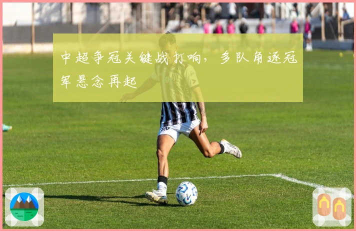 中超争冠关键战打响,多队角逐冠军悬念再起